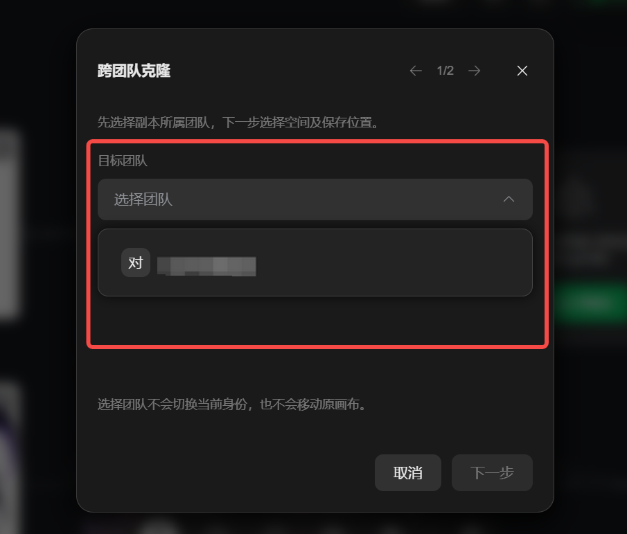 这张图片展示了团队权限系统跨团队克隆功能的操作界面,属于账号与空间全新升级相关内容,对应操作里“跨团队克隆:选择团队”的步骤信息。界面中用红色框重点标注了“目标团队”区域,该区域内设有“选择团队”下拉选项,下方显示了待选择的团队选项,界面顶部标注了操作进度为1/2,底部还有“取消”和“下一步”操作按钮,同时配有提示文字说明选择团队不会切换当前身份,也不会移动原画布,对应跨团队克隆功能的第一步操作指引,和文档中关于跨团队克隆可创建画布独立副本的说明相呼应。