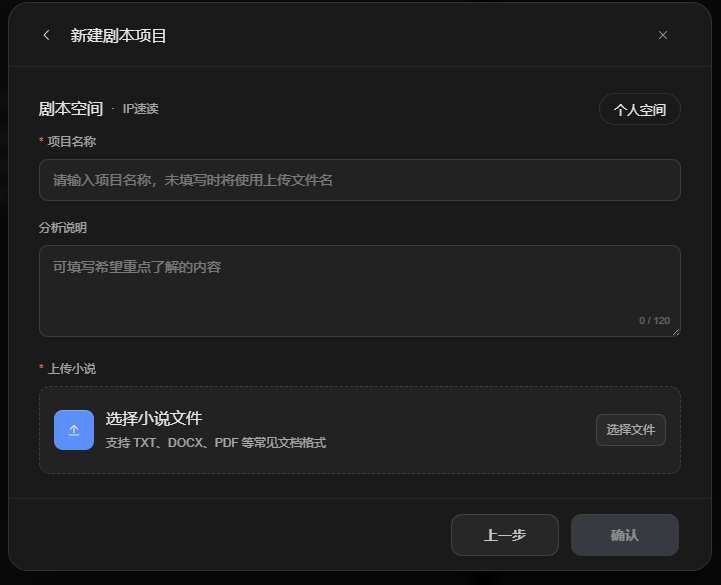 这张图片是「剧本空间」中IP速读功能的新建剧本项目页面,页面为深色界面,顶部标注有「剧本空间·IP速读」的字样,显示该页面用于创建IP速读相关的剧本项目。页面设置了必填的「项目名称」输入框,提示未填写时将使用上传的文件名称;还有可填写希望重点了解内容的「分析说明」输入框,输入上限为120字。「上传小说」模块明确支持TXT、DOCX、PDF等常见文档格式,配备「选择文件」按钮,底部设有「上一步」和「确认」按钮用于操作跳转。
