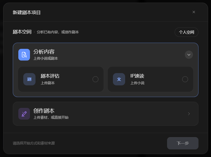 这是剧本空间的新建剧本项目界面,核心为“分析内容”“创作剧本”两大板块,其中“分析内容”下包含“剧本评估”与“IP速读”两个选项,“剧本评估”功能对应上传剧本,“IP速读”功能对应上传小说;界面右上角设有“个人空间”入口,底部提示需选择开始方式和素材来源,右侧还设有“下一步”按钮,该界面对应文档中“怎么创建剧本”里的第一种创建方式相关内容。