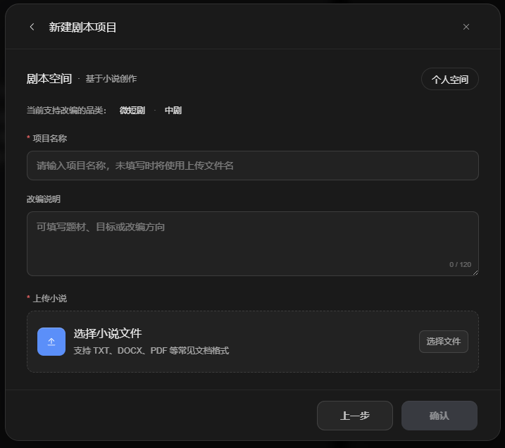 图片展示的是“剧本空间”中新建剧本项目的界面。界面上方显示当前支持改编的品类为微短剧、中剧。有“项目名称”“改编说明”“上传小说”三个必填项,分别对应输入项目名称、填写改编说明、选择小说文件。其中“上传小说”区域有“选择小说文件”按钮,支持TXT、DOCX、PDF等常见文档格式。界面底部有“上一步”和“确认”两个操作按钮。该图片与上文介绍的“直接创作剧本”中上传小说进行改编等内容相呼应,直观呈现了操作步骤。
